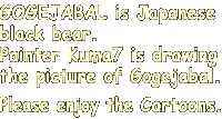 GOGEJABAL is Japanese black bear. Painter Kuma7 is drawing the picture of Gogejabal. Please enjoy the Cartoons.